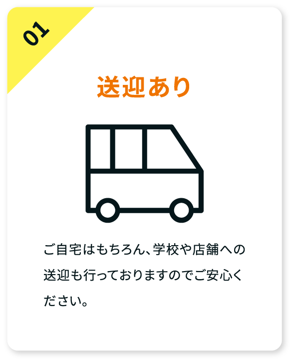 送迎あり。ご自宅はもちろん、学校や店舗への送迎も行っておりますのでご安心ください。