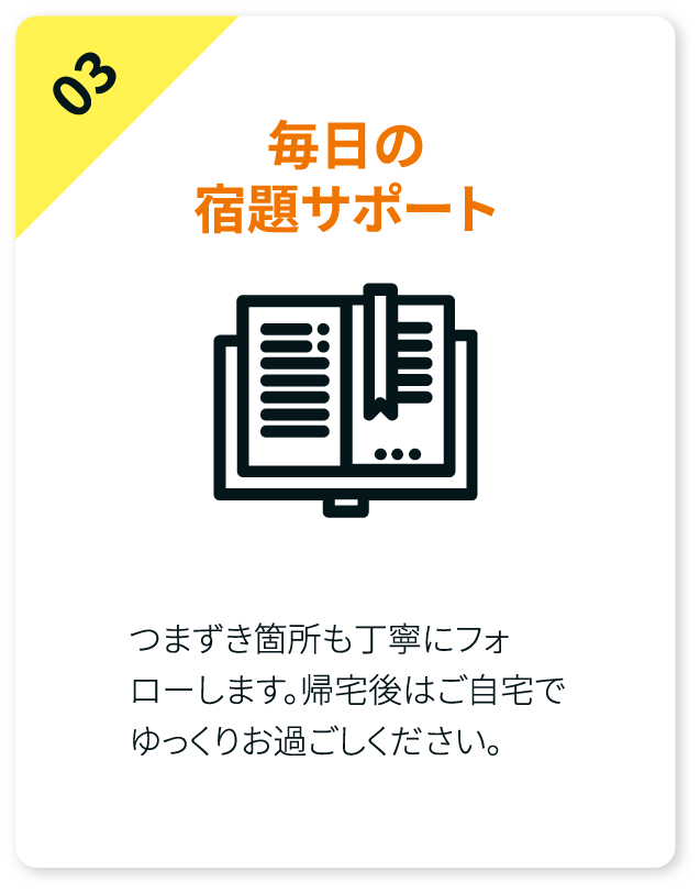 毎日の宿題サポート。つまずき箇所も丁寧にフォローします。帰宅後はご自宅でゆっくりをお過ごしください。